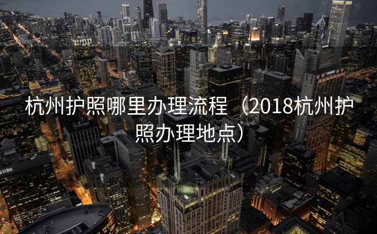 杭州护照哪里办理流程（2018杭州护照办理地点）