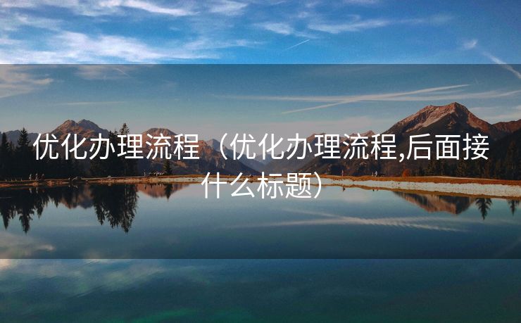 优化办理流程(优化办理流程,后面接什么标题) 优化办理流程(优化办理流程,后面接什么标题)