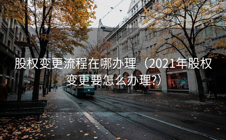 股权变更流程在哪办理(2021年股权变更要怎么办理?) 股权变更流程在哪办理(2021年股权变更要怎么办理?)