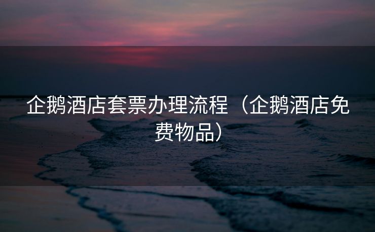 企鹅酒店套票办理流程(企鹅酒店免费物品) 企鹅酒店套票办理流程(企鹅酒店免费物品)