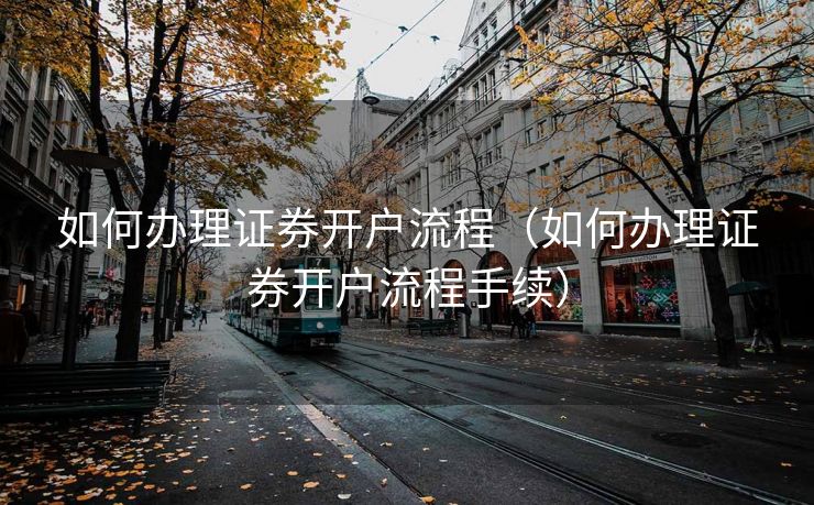 如何办理证券开户流程(如何办理证券开户流程手续) 如何办理证券开户流程(如何办理证券开户流程手续)