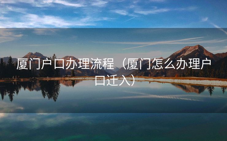 厦门户口办理流程（厦门怎么办理户口迁入）