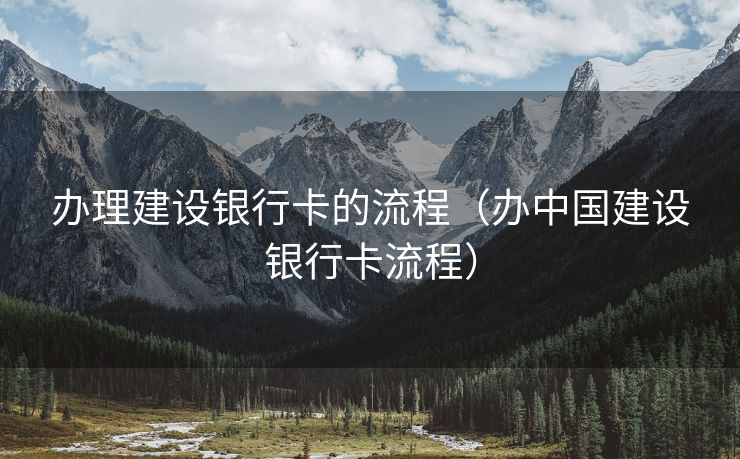 办理建设银行卡的流程（办中国建设银行卡流程）