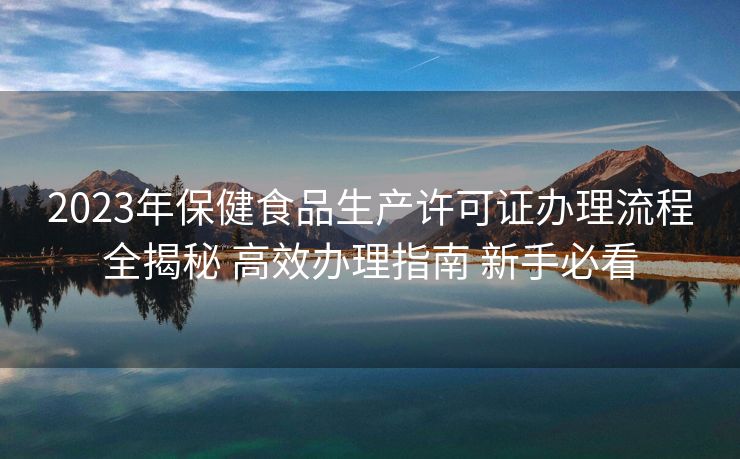 2023年保健食品生产许可证办理流程全揭秘 高效办理指南 新手必看 2023年保健食品生产许可证办理流程全揭秘 高效办理指南 新手必看