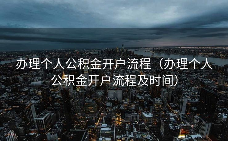 办理个人公积金开户流程（办理个人公积金开户流程及时间）
