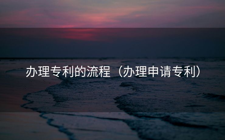 办理专利的流程（办理申请专利）