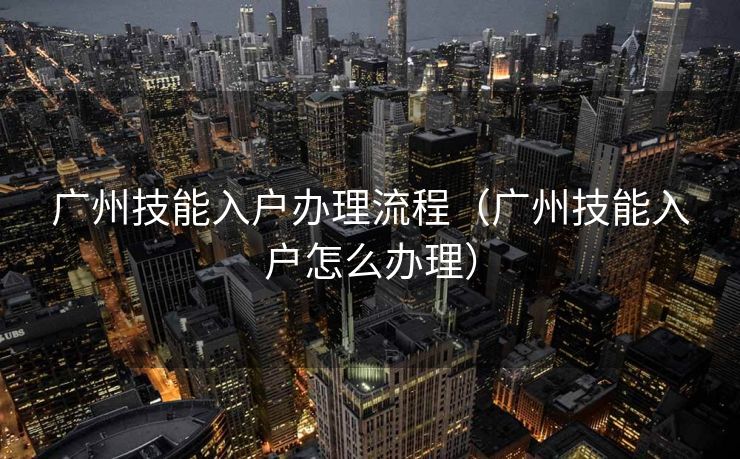 广州技能入户办理流程（广州技能入户怎么办理）