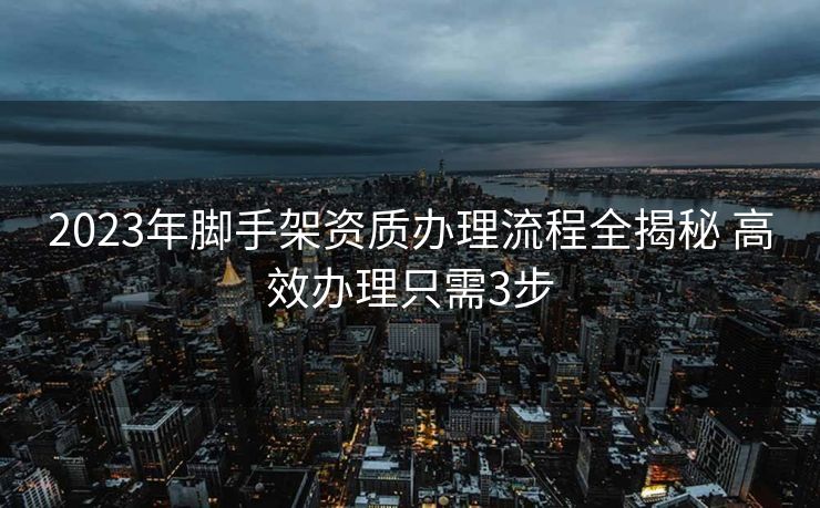 2023年脚手架资质办理流程全揭秘 高效办理只需3步 2023年脚手架资质办理流程全揭秘 高效办理只需3步