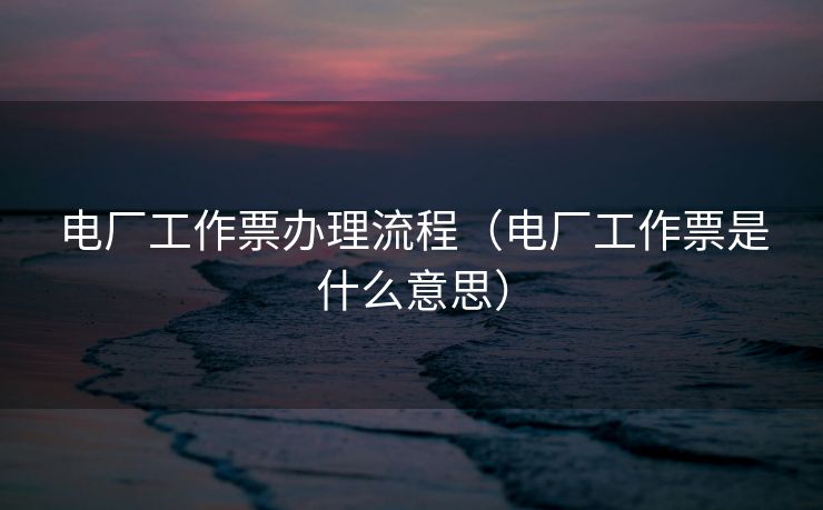 电厂工作票办理流程（电厂工作票是什么意思）