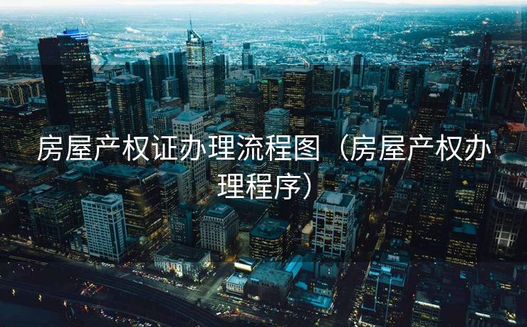 房屋产权证办理流程图（房屋产权办理程序）