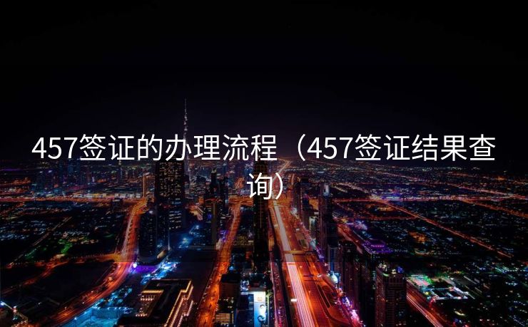 457签证的办理流程（457签证结果查询）