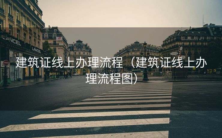 建筑证线上办理流程(建筑证线上办理流程图) 建筑证线上办理流程(建筑证线上办理流程图)
