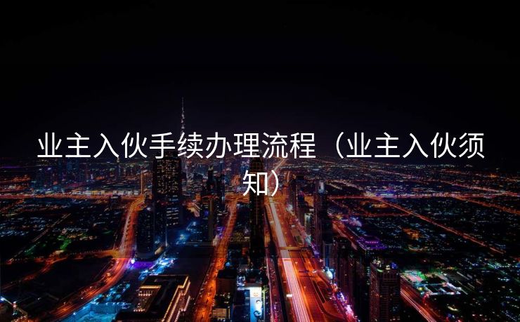 业主入伙手续办理流程（业主入伙须知）