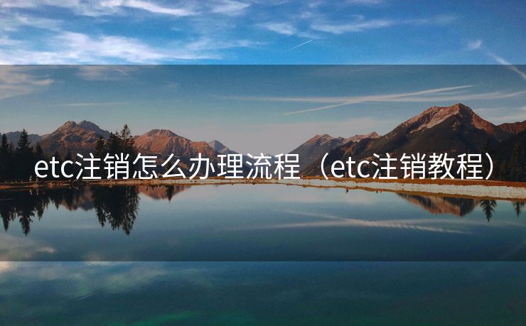 etc注销怎么办理流程（etc注销教程）