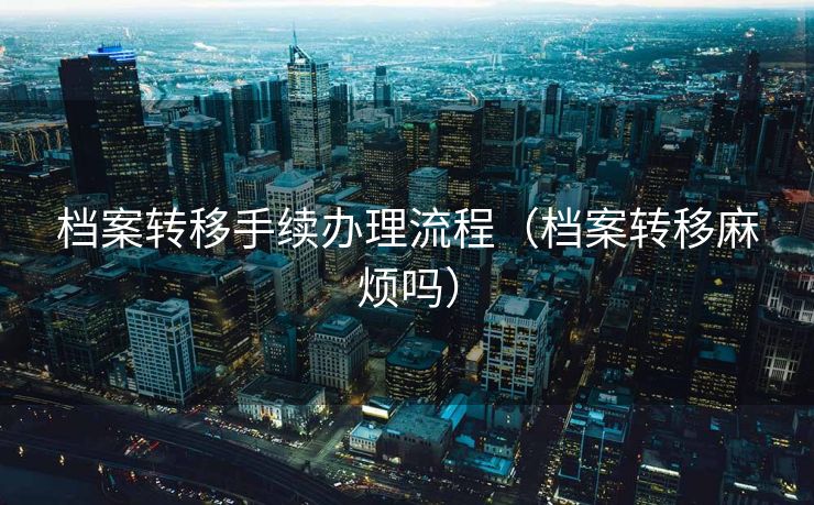 档案转移手续办理流程（档案转移麻烦吗）