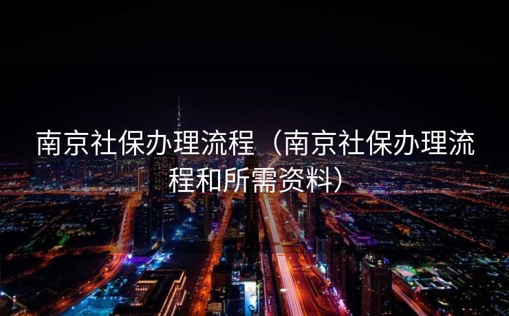 南京社保办理流程(南京社保办理流程和所需资料) 南京社保办理流程(南京社保办理流程和所需资料)
