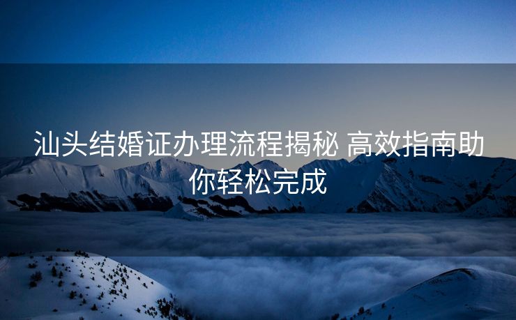 汕头结婚证办理流程揭秘 高效指南助你轻松完成 汕头结婚证办理流程揭秘 高效指南助你轻松完成