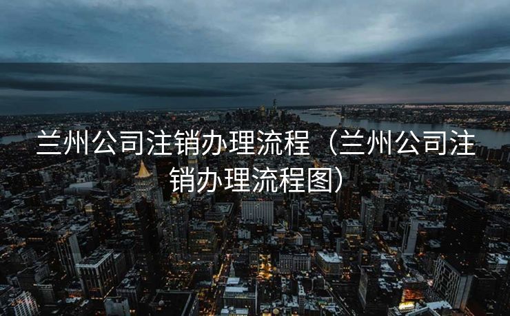兰州公司注销办理流程（兰州公司注销办理流程图）