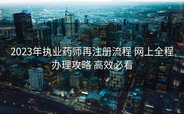2023年执业药师再注册流程 网上全程办理攻略 高效必看 2023年执业药师再注册流程 网上全程办理攻略 高效必看