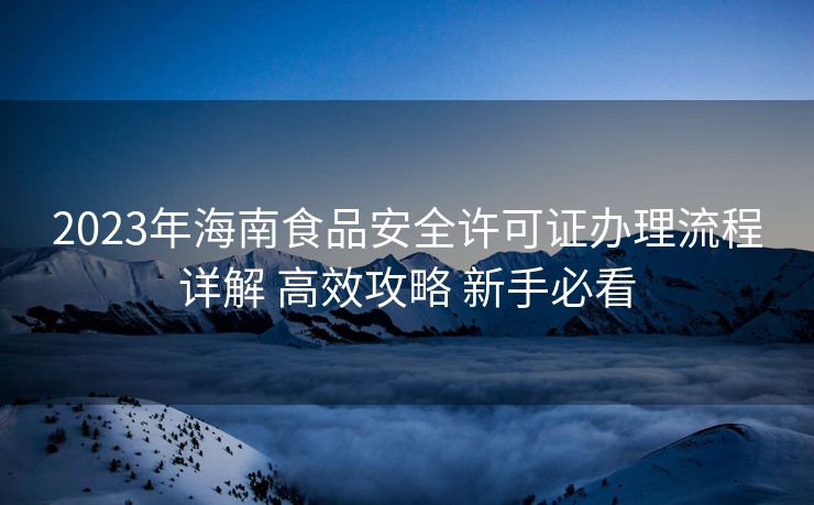 2023年海南食品安全许可证办理流程详解 高效攻略 新手必看 2023年海南食品安全许可证办理流程详解 高效攻略 新手必看