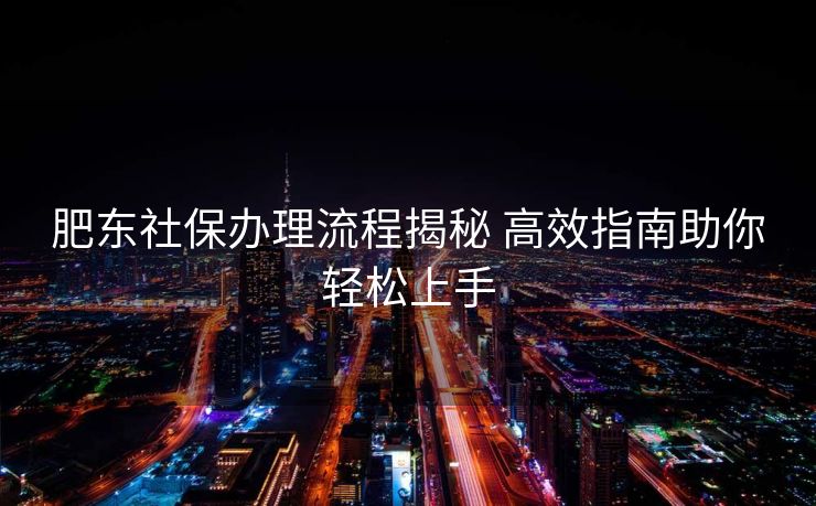 肥东社保办理流程揭秘 高效指南助你轻松上手 肥东社保办理流程揭秘 高效指南助你轻松上手