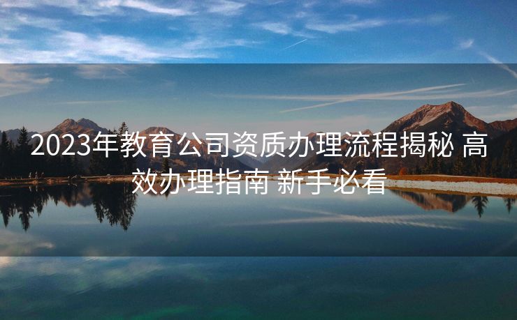 2023年教育公司资质办理流程揭秘 高效办理指南 新手必看 2023年教育公司资质办理流程揭秘 高效办理指南 新手必看