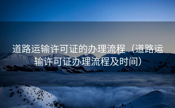 道路运输许可证的办理流程(道路运输许可证办理流程及时间) 道路运输许可证的办理流程(道路运输许可证办理流程及时间)