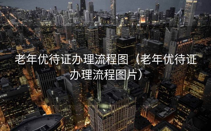 老年优待证办理流程图（老年优待证办理流程图片）