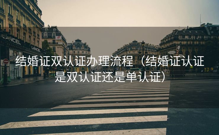 结婚证双认证办理流程(结婚证认证是双认证还是单认证) 结婚证双认证办理流程(结婚证认证是双认证还是单认证)