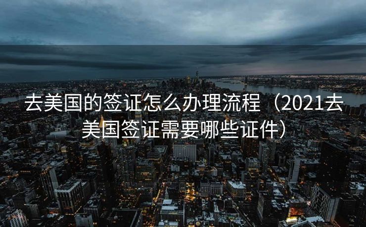 去美国的签证怎么办理流程(2021去美国签证需要哪些证件) 去美国的签证怎么办理流程(2021去美国签证需要哪些证件)