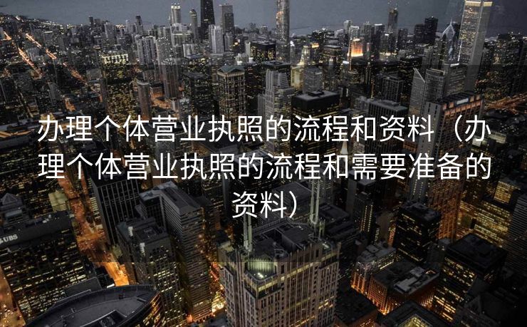 办理个体营业执照的流程和资料（办理个体营业执照的流程和需要准备的资料）