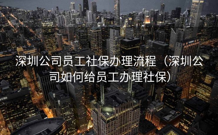 深圳公司员工社保办理流程（深圳公司如何给员工办理社保）