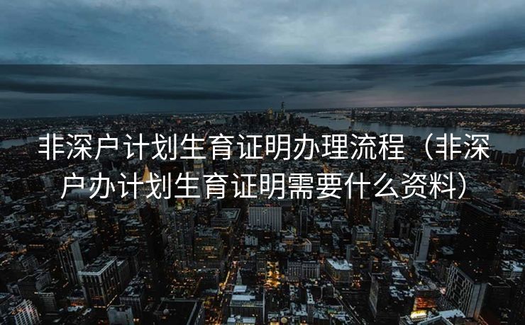 非深户计划生育证明办理流程（非深户办计划生育证明需要什么资料）