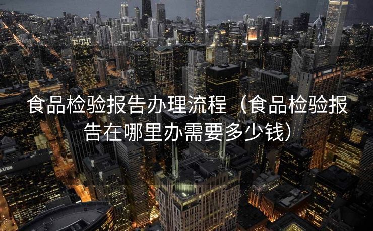 食品检验报告办理流程（食品检验报告在哪里办需要多少钱）