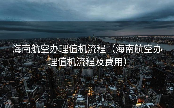 海南航空办理值机流程（海南航空办理值机流程及费用）