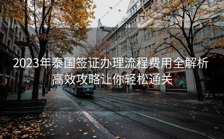 2023年泰国签证办理流程费用全解析 高效攻略让你轻松通关 2023年泰国签证办理流程费用全解析 高效攻略让你轻松通关