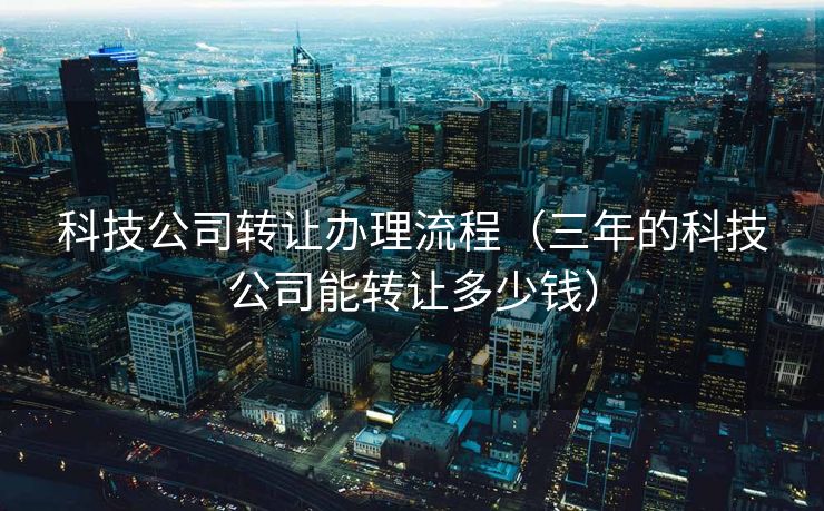 科技公司转让办理流程（三年的科技公司能转让多少钱）