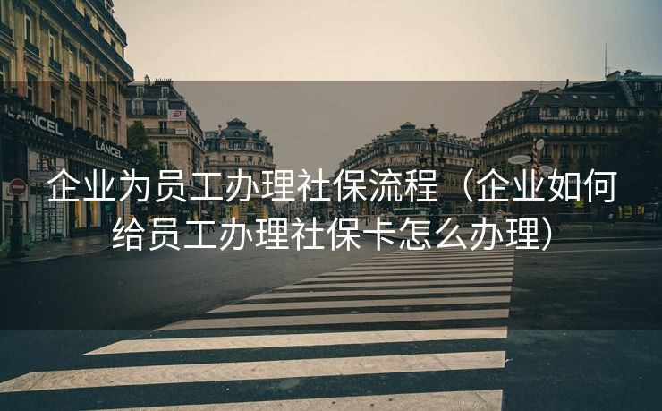 企业为员工办理社保流程（企业如何给员工办理社保卡怎么办理）