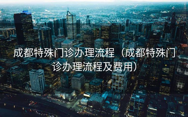 成都特殊门诊办理流程(成都特殊门诊办理流程及费用) 成都特殊门诊办理流程(成都特殊门诊办理流程及费用)