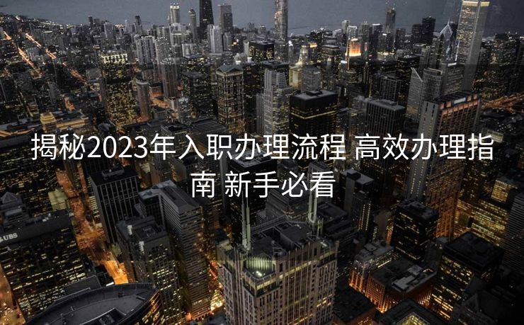 揭秘2023年入职办理流程 高效办理指南 新手必看
