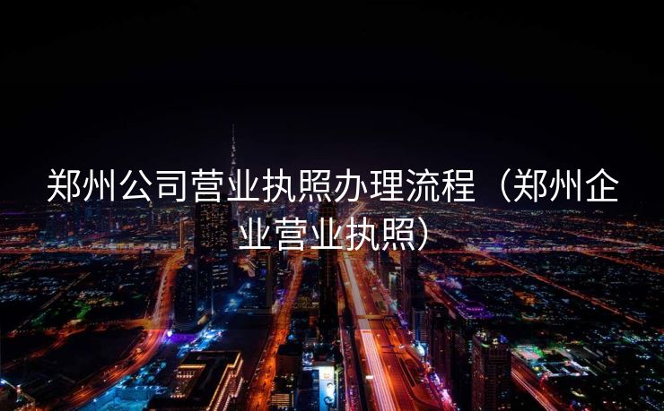 郑州公司营业执照办理流程（郑州企业营业执照）