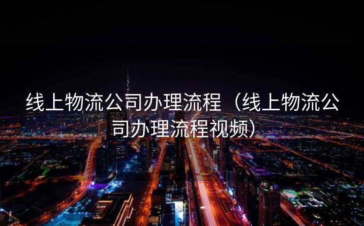 线上物流公司办理流程（线上物流公司办理流程视频）