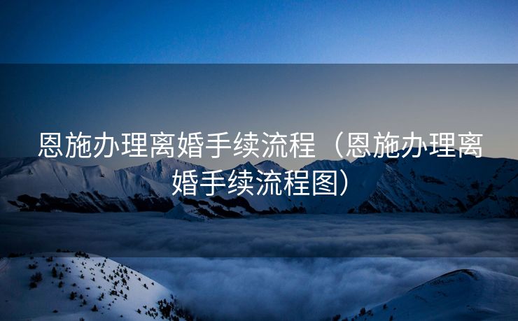 恩施办理离婚手续流程（恩施办理离婚手续流程图）