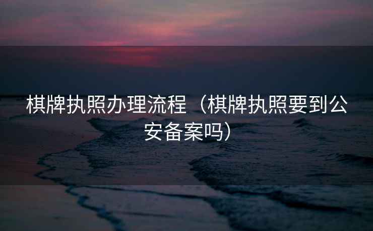棋牌执照办理流程（棋牌执照要到公安备案吗）