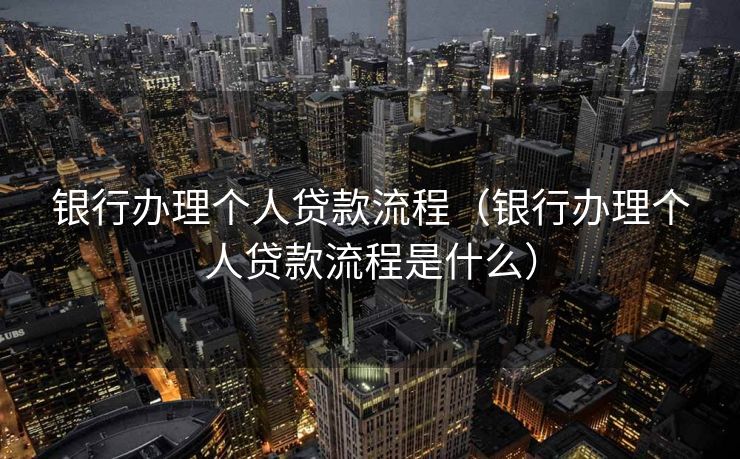 银行办理个人贷款流程（银行办理个人贷款流程是什么）