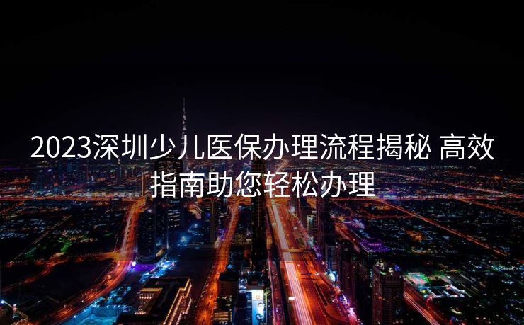 2023深圳少儿医保办理流程揭秘 高效指南助您轻松办理
