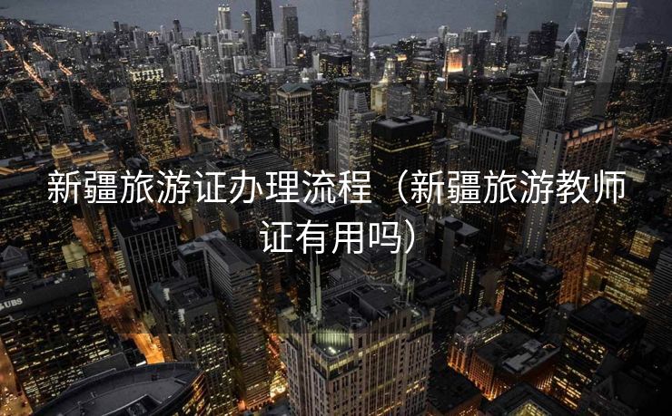 新疆旅游证办理流程（新疆旅游教师证有用吗）