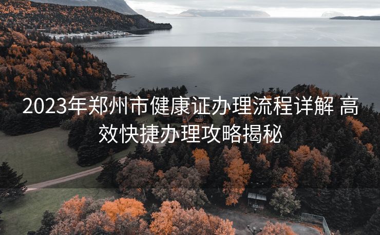 2023年郑州市健康证办理流程详解 高效快捷办理攻略揭秘 2023年郑州市健康证办理流程详解 高效快捷办理攻略揭秘