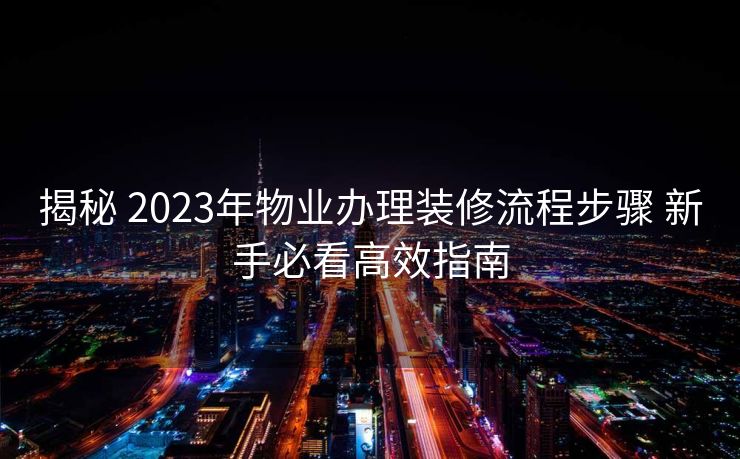 揭秘 2023年物业办理装修流程步骤 新手必看高效指南