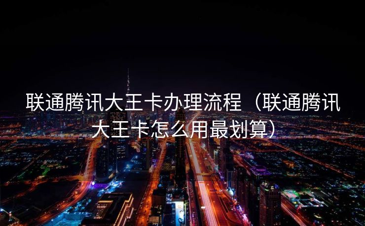 联通腾讯大王卡办理流程（联通腾讯大王卡怎么用最划算）